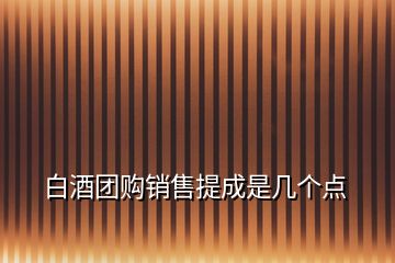 白酒团购销售提成是几个点