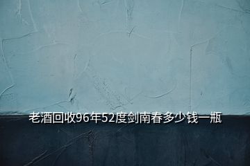 老酒回收96年52度剑南春多少钱一瓶