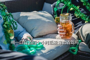 喝一口白酒四个小时后能查出酒驾吗