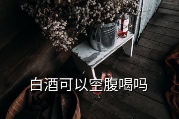 白酒可以空腹喝吗