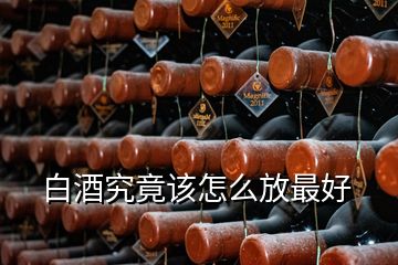 白酒究竟该怎么放最好