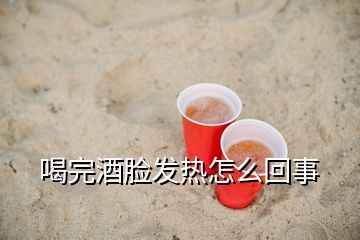 喝完酒脸发热怎么回事