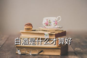 白酒是什么才算好