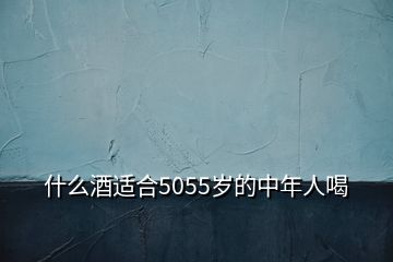 什么酒适合5055岁的中年人喝