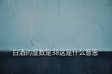 白酒的度数是38这是什么意思