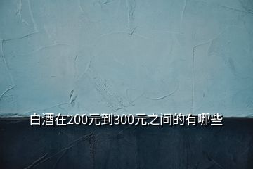 白酒在200元到300元之间的有哪些