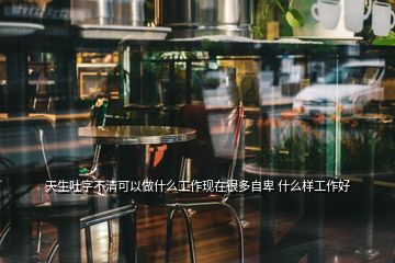 天生吐字不清可以做什么工作现在很多自卑 什么样工作好