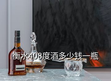 衡水408度酒多少钱一瓶