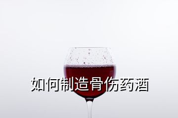 如何制造骨伤药酒