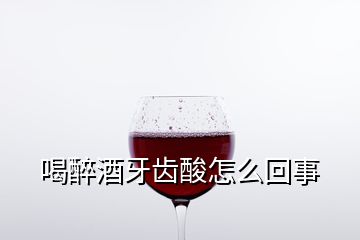 喝醉酒牙齿酸怎么回事