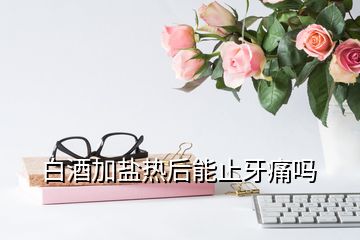 白酒加盐热后能止牙痛吗