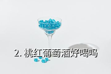 2. 桃红葡萄酒好喝吗