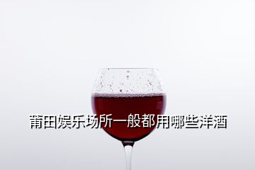 莆田娱乐场所一般都用哪些洋酒