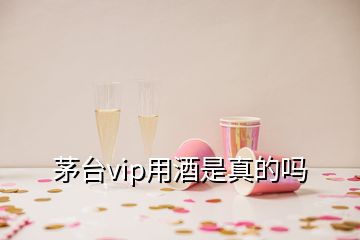 茅台vip用酒是真的吗