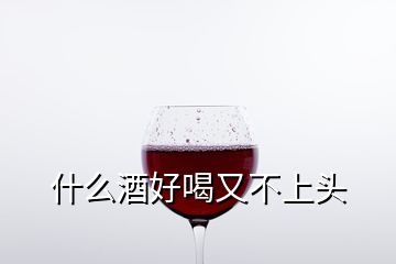 什么酒好喝又不上头