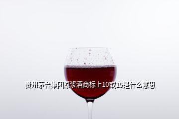 贵州茅台集团原浆酒商标上10或15是什么意思