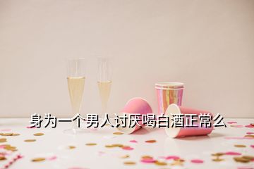 身为一个男人讨厌喝白酒正常么