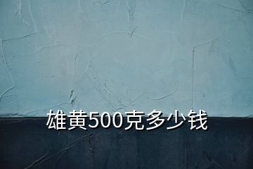 雄黄500克多少钱