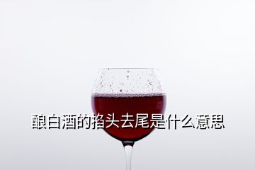 酿白酒的掐头去尾是什么意思