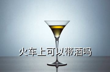 火车上可以带酒吗