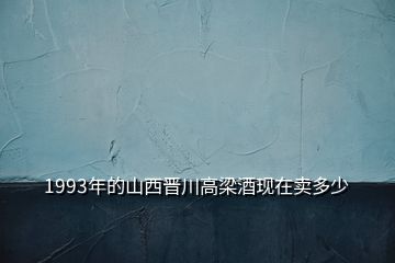 1993年的山西晋川高梁酒现在卖多少