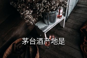 茅台酒产地是