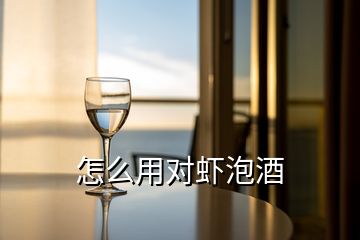 怎么用对虾泡酒