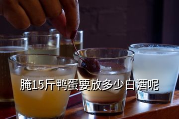 腌15斤鸭蛋要放多少白酒呢