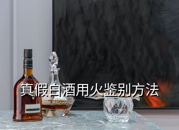 真假白酒用火鉴别方法