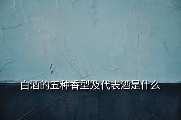 白酒的五种香型及代表酒是什么