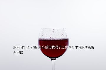 喝白酒到底是喝的什么感觉我喝了之后感觉不好喝还伤胃白酒真