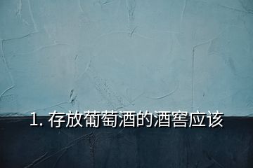 1. 存放葡萄酒的酒窖应该