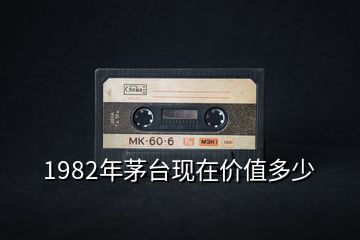 1982年茅台现在价值多少