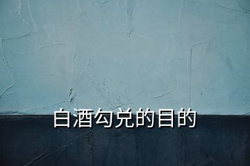 白酒勾兑的目的