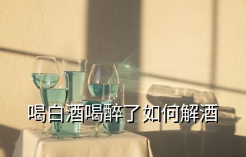 喝白酒喝醉了如何解酒