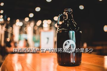 陕西西凤酒产生产的原将酒的单价是多少