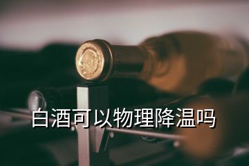 白酒可以物理降温吗