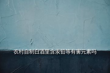 农村自制白酒里含汞铅等有害元素吗