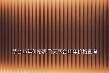 茅台15年价格表 飞天茅台15年价格查询