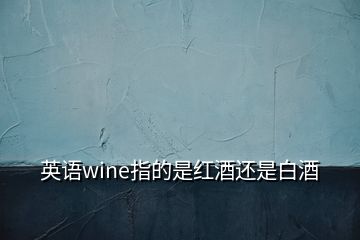 英语wine指的是红酒还是白酒