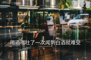 喝酒喝吐了一次闻到白酒就难受