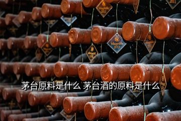 茅台原料是什么 茅台酒的原料是什么