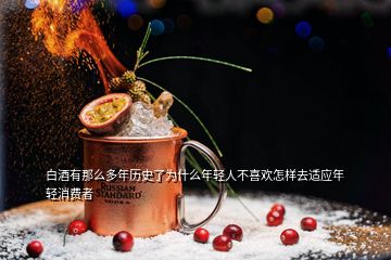 白酒有那么多年历史了为什么年轻人不喜欢怎样去适应年轻消费者