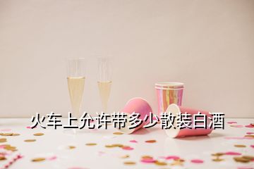 火车上允许带多少散装白酒