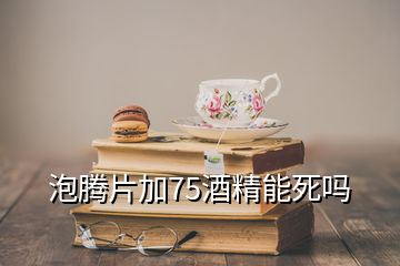 泡腾片加75酒精能死吗