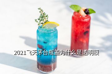 2021飞天茅台瓶盖为什么是透明膜