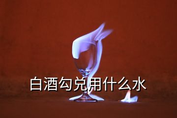 白酒勾兑用什么水