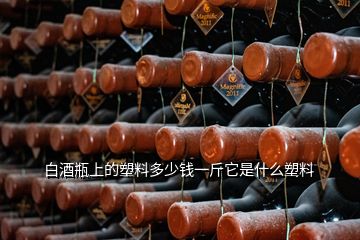 白酒瓶上的塑料多少钱一斤它是什么塑料