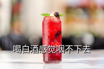 喝白酒感觉咽不下去