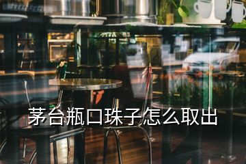 茅台瓶口珠子怎么取出